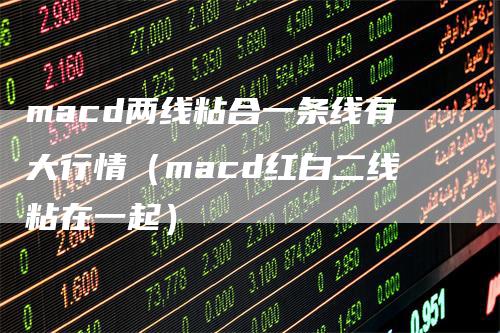 macd两线粘合一条线有大行情(macd红白二线粘在一起)