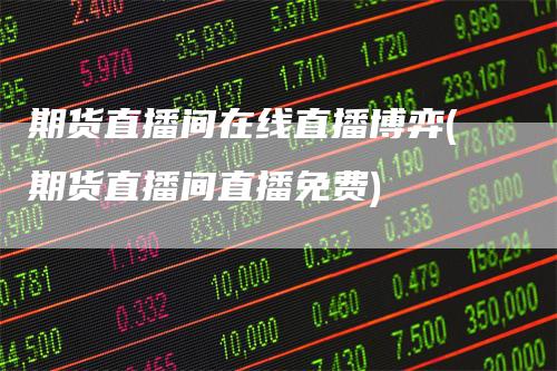期货直播间在线直播博弈(期货直播间直播免费)