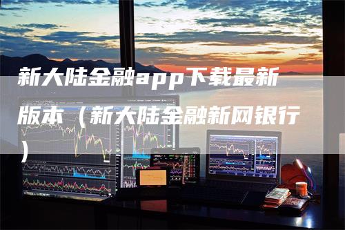 新大陆金融app下载最新版本(新大陆金融新网银行)