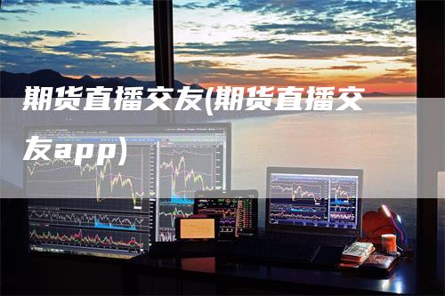 期货直播交友(期货直播交友app)