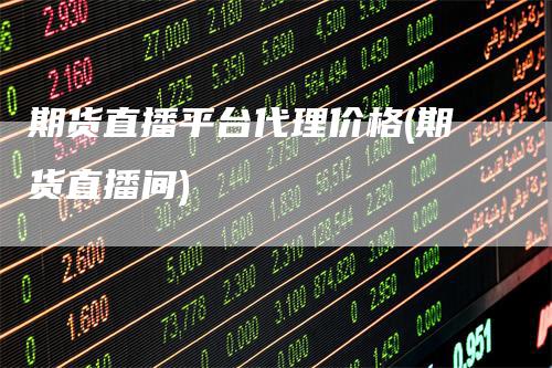 期货直播平台代理价格(期货直播间)