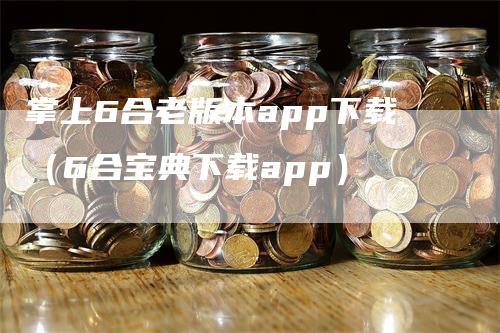 掌上6合老版本app下载(6合宝典下载app)
