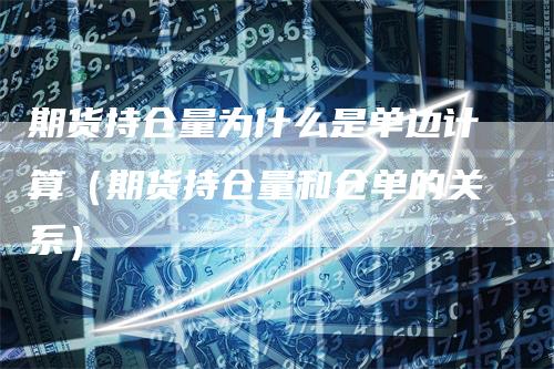 期货持仓量为什么是单边计算(期货持仓量和仓单的关系)