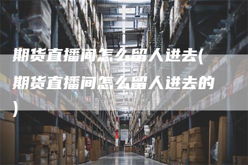 期货直播间怎么留人进去(期货直播间怎么留人进去的)