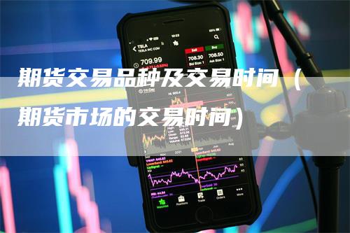 期货交易品种及交易时间（期货市场的交易时间）