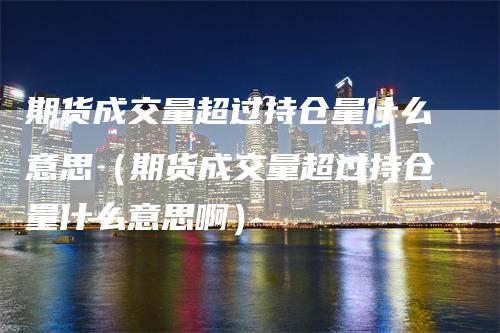 期货成交量超过持仓量什么意思(期货成交量超过持仓量什么意思啊)