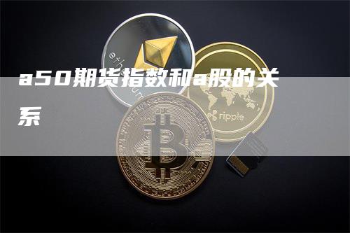 a50期货指数和a股的关系