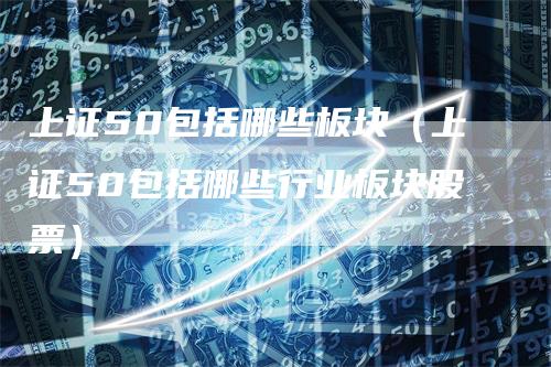 上证50包括哪些板块(上证50包括哪些行业板块股票)