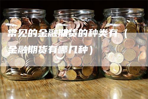 常见的金融期货的种类有（金融期货有哪几种）