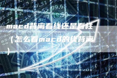 macd背离看线还是看柱(怎么看macd的线背离)