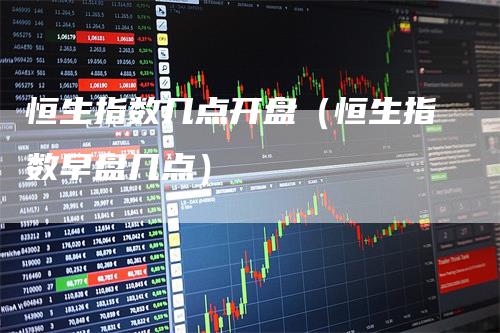 恒生指数几点开盘（恒生指数早盘几点）