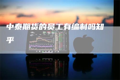 中泰期货的员工有编制吗知乎