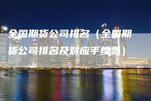 全国期货公司排名（全国期货公司排名及对应手续费）