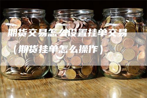 期货交易怎么设置挂单交易（期货挂单怎么操作）
