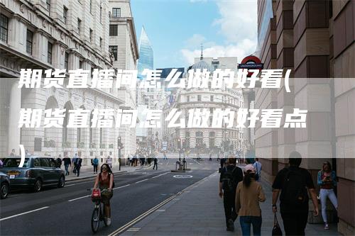 期货直播间怎么做的好看(期货直播间怎么做的好看点)