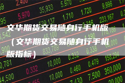 文华期货交易随身行手机版（文华期货交易随身行手机版指标）