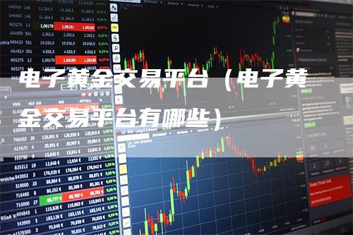 电子黄金交易平台（电子黄金交易平台有哪些）