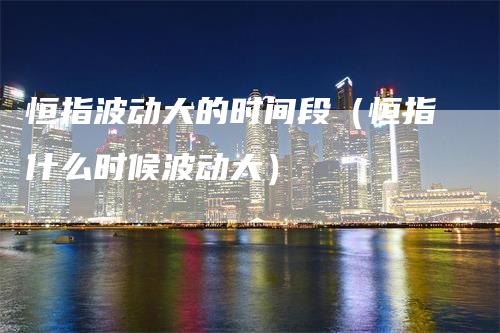 恒指波动大的时间段（恒指什么时候波动大）