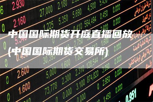 中国国际期货开庭直播回放(中国国际期货交易所)