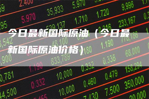 今日最新国际原油(今日最新国际原油价格)