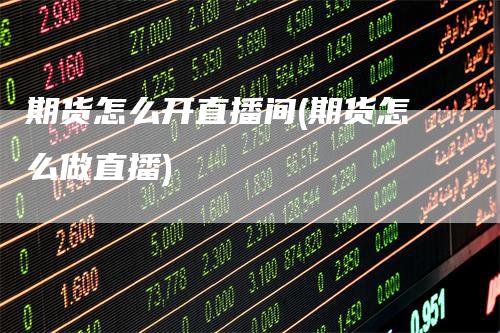 期货怎么开直播间(期货怎么做直播)