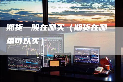 期货一般在哪买（期货在哪里可以买）