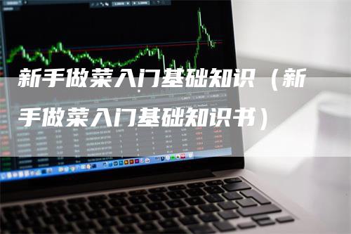 新手做菜入门基础知识(新手做菜入门基础知识书)