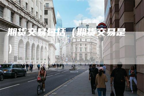 期货交易包括（期货交易是）