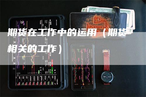 期货在工作中的运用（期货相关的工作）