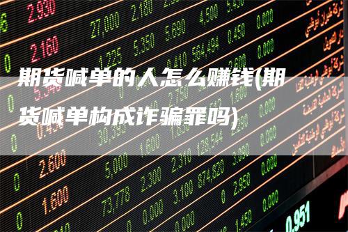 期货喊单的人怎么赚钱(期货喊单构成诈骗罪吗)