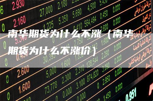 南华期货为什么不涨（南华期货为什么不涨价）