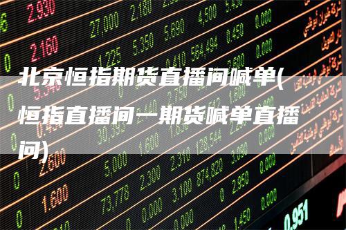 北京恒指期货直播间喊单(恒指直播间一期货喊单直播问)