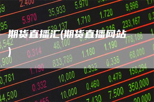 期货直播汇(期货直播网站)