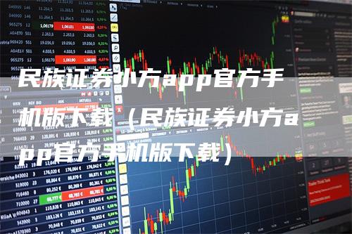 民族证券小方app官方手机版下载（民族证券小方app官方手机版下载）