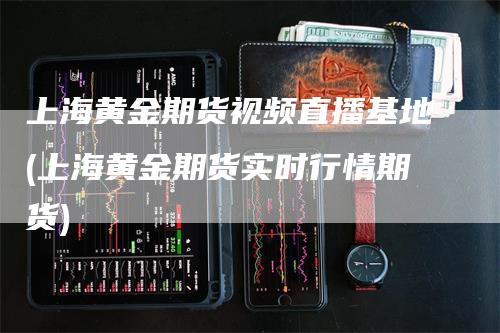 上海黄金期货视频直播基地(上海黄金期货实时行情期货)