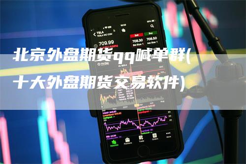 北京外盘期货qq喊单群(十大外盘期货交易软件)