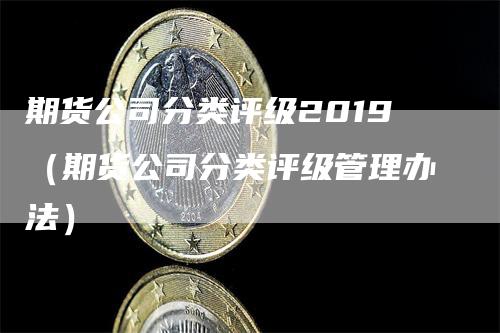 期货公司分类评级2019(期货公司分类评级管理办法)
