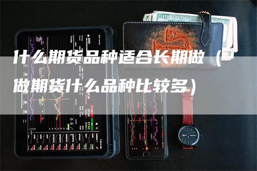 什么期货品种适合长期做（做期货什么品种比较多）