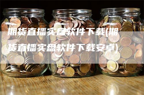 期货直播实盘软件下载(期货直播实盘软件下载安卓)