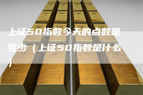 上证50指数今天的点数是多少(上证50指数是什么)