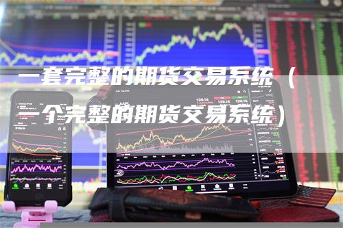 一套完整的期货交易系统(一个完整的期货交易系统)