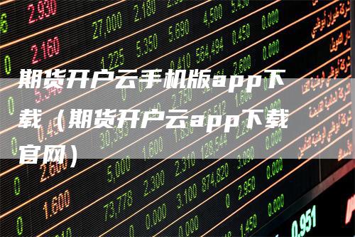期货开户云手机版app下载(期货开户云app下载官网)