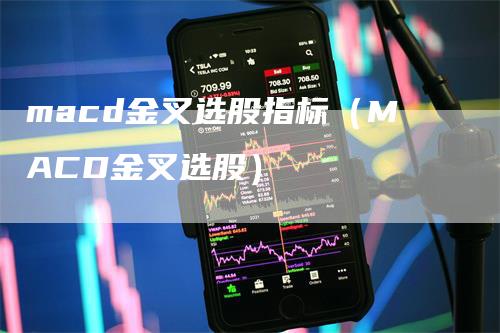 macd金叉选股指标(MACD金叉选股)