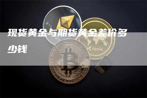 现货黄金与期货黄金差价多少钱