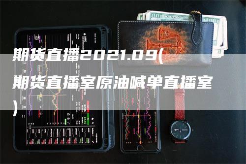 期货直播2021.09(期货直播室原油喊单直播室)