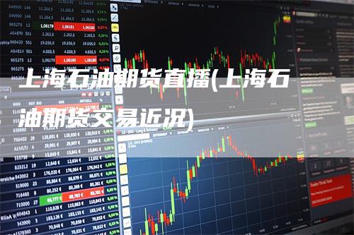上海石油期货直播(上海石油期货交易近况)