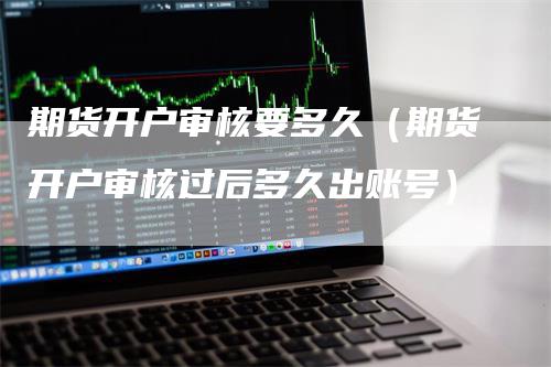 期货开户审核要多久(期货开户审核过后多久出账号)