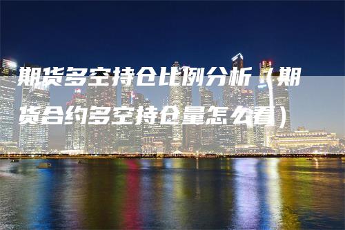 期货多空持仓比例分析（期货合约多空持仓量怎么看）