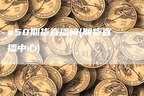 a50期货直播间(期货直播中心)