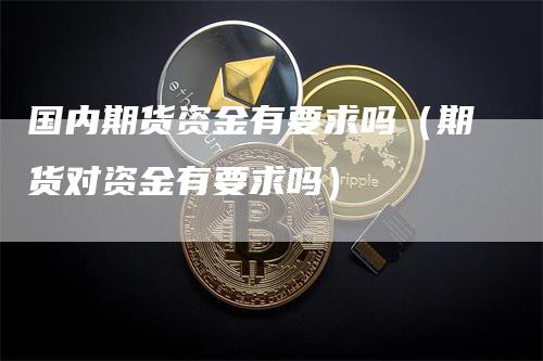 国内期货资金有要求吗（期货对资金有要求吗）